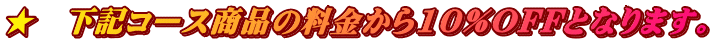 ★ 下記コース商品の料金から10%OFFとなります。